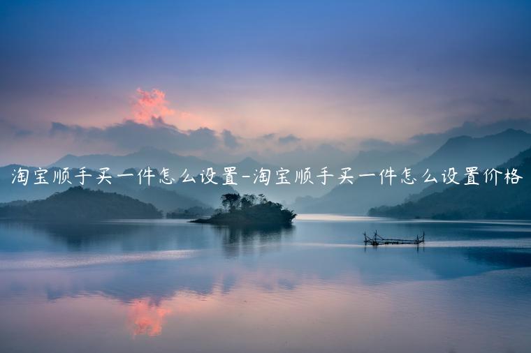 淘寶順手買(mǎi)一件怎么設(shè)置-淘寶順手買(mǎi)一件怎么設(shè)置價(jià)格